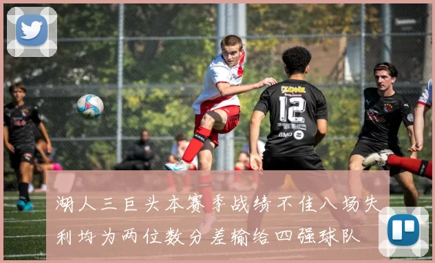 湖人三巨头本赛季战绩不佳八场失利均为两位数分差输给四强球队