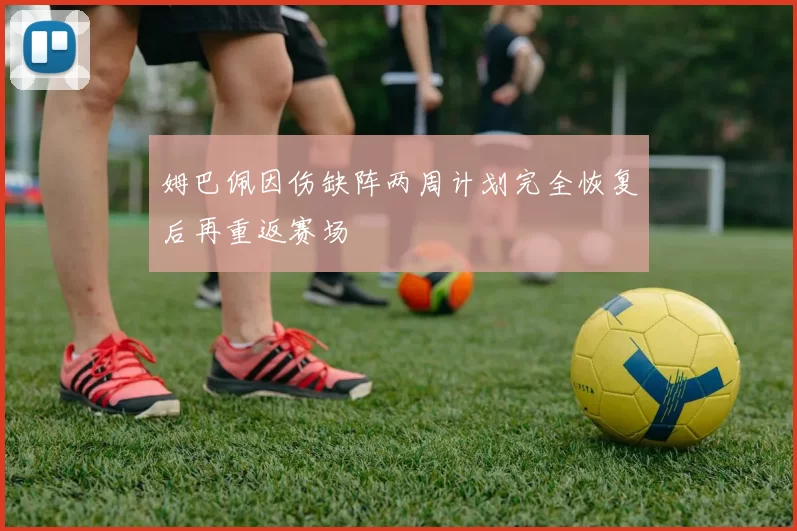 姆巴佩因伤缺阵两周计划完全恢复后再重返赛场
