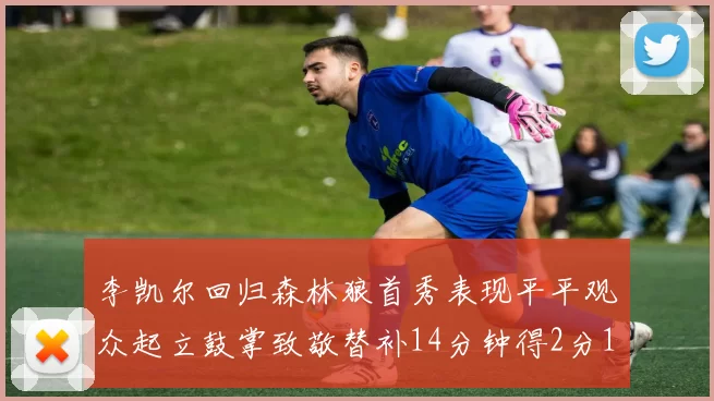 李凯尔回归森林狼首秀表现平平观众起立鼓掌致敬替补14分钟得2分1板