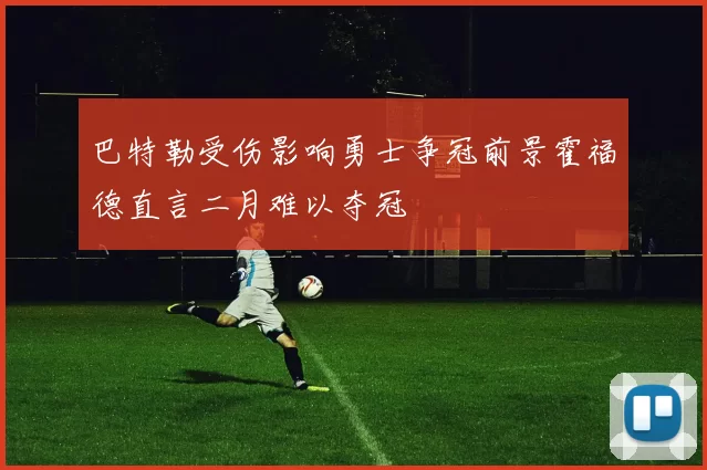 巴特勒受伤影响勇士争冠前景霍福德直言二月难以夺冠