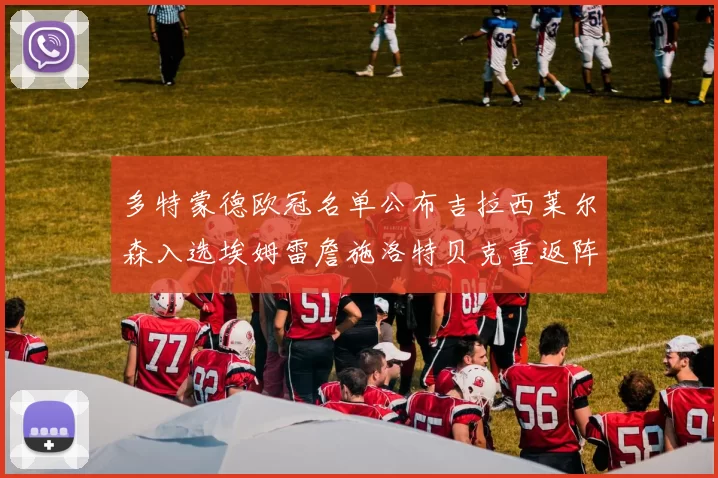 多特蒙德欧冠名单公布吉拉西莱尔森入选埃姆雷詹施洛特贝克重返阵容