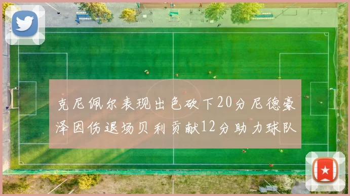 克尼佩尔表现出色砍下20分尼德豪泽因伤退场贝利贡献12分助力球队