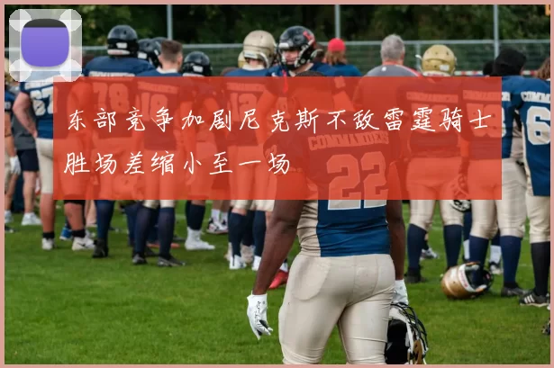 东部竞争加剧尼克斯不敌雷霆骑士胜场差缩小至一场