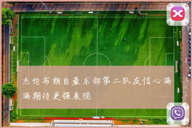 杰伦布朗自豪东部第二队友信心满满期待更强表现