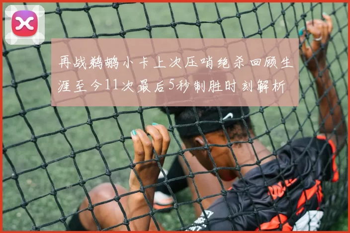 再战鹈鹕小卡上次压哨绝杀回顾生涯至今11次最后5秒制胜时刻解析