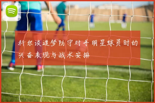 科尔谈追梦防守对手明星球员时的兴奋表现与战术安排