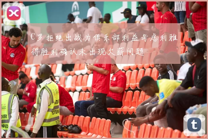 C罗拒绝出战为俱乐部利益考虑利雅得胜利确认未出现欠薪问题