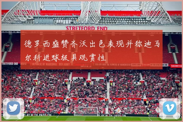 德罗西盛赞齐沃出色表现并称迪马尔科进球极具观赏性