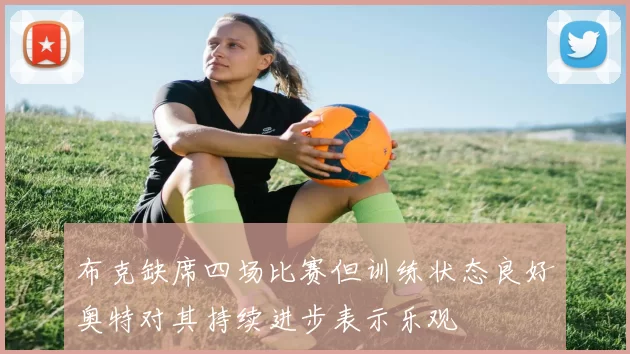 布克缺席四场比赛但训练状态良好奥特对其持续进步表示乐观