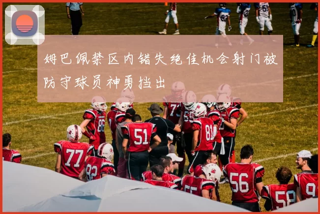 姆巴佩禁区内错失绝佳机会射门被防守球员神勇挡出