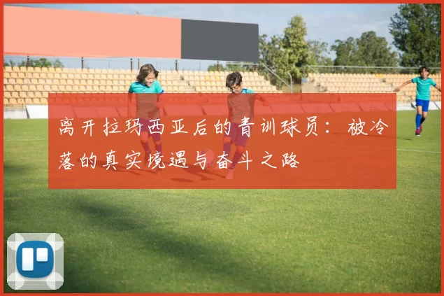 离开拉玛西亚后的青训球员：被冷落的真实境遇与奋斗之路