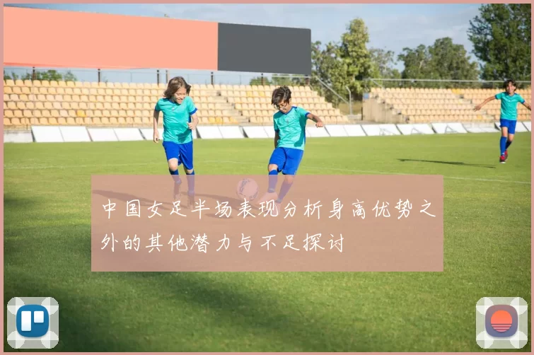 中国女足半场表现分析身高优势之外的其他潜力与不足探讨