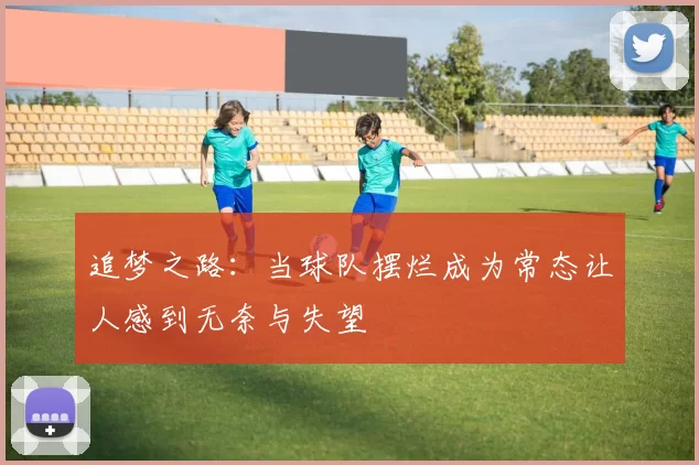 追梦之路：当球队摆烂成为常态让人感到无奈与失望