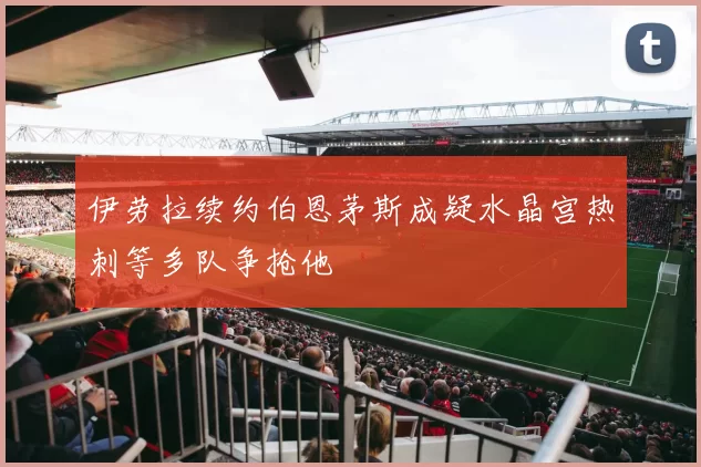 伊劳拉续约伯恩茅斯成疑水晶宫热刺等多队争抢他