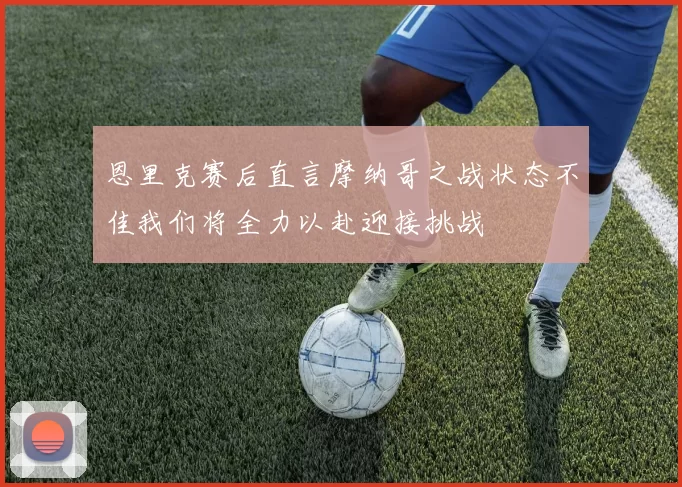 恩里克赛后直言摩纳哥之战状态不佳我们将全力以赴迎接挑战