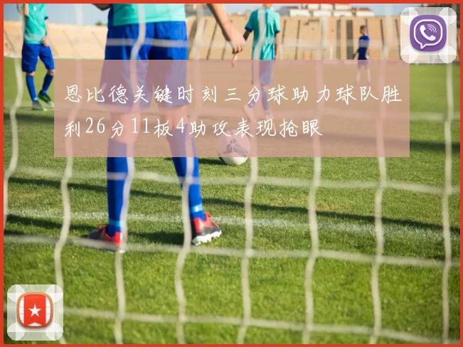 恩比德关键时刻三分球助力球队胜利26分11板4助攻表现抢眼