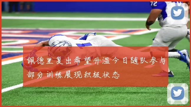 佩德里复出希望升温今日随队参与部分训练展现积极状态